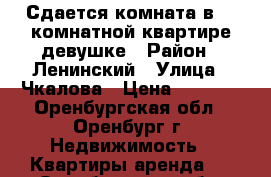 Сдается комната в 2- комнатной квартире девушке › Район ­ Ленинский › Улица ­ Чкалова › Цена ­ 5 000 - Оренбургская обл., Оренбург г. Недвижимость » Квартиры аренда   . Оренбургская обл.,Оренбург г.